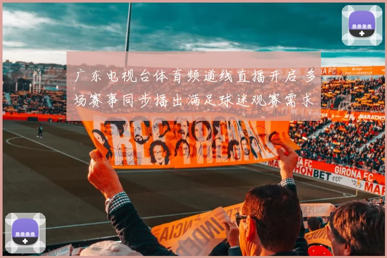 广东电视台体育频道线直播开启 多场赛事同步播出满足球迷观赛需求