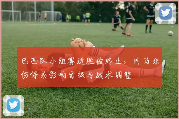 巴西队小组赛连胜被终止,内马尔伤停或影响晋级与战术调整