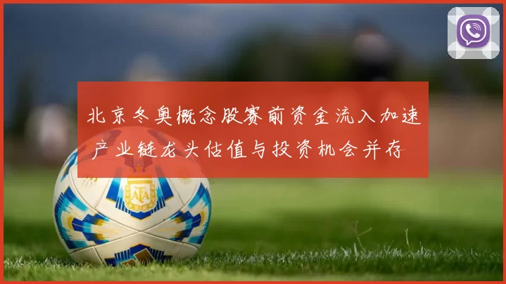 北京冬奥概念股赛前资金流入加速 产业链龙头估值与投资机会并存