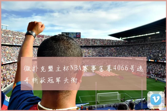 微扑克盟主杯NBA赛事落幕4066号选手斩获冠军头衔