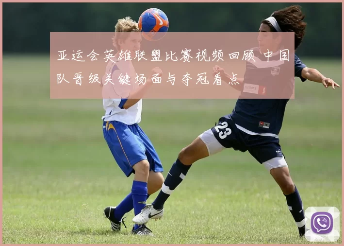 亚运会英雄联盟比赛视频回顾 中国队晋级关键场面与夺冠看点