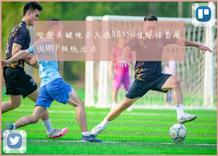 哈登关键绝杀入选NBA50佳球榜首展现MVP级统治力