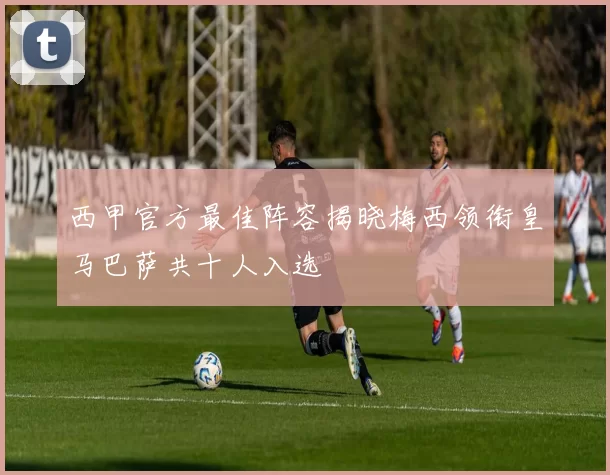 西甲官方最佳阵容揭晓梅西领衔皇马巴萨共十人入选