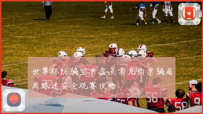 世界杯防骗宝典盘点常见购票骗局及球迷安全观赛攻略