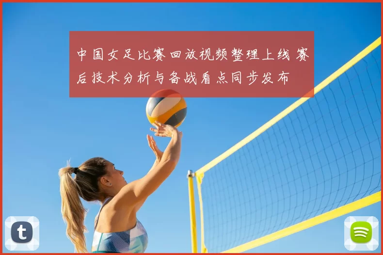 中国女足比赛回放视频整理上线 赛后技术分析与备战看点同步发布