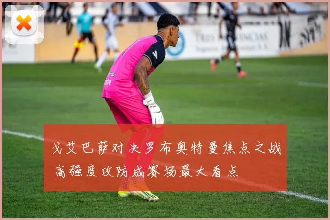 戈艾巴萨对决罗布奥特曼焦点之战 高强度攻防成赛场最大看点