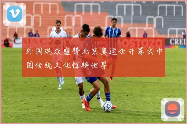 外国观众盛赞北京奥运会开幕式中国传统文化惊艳世界