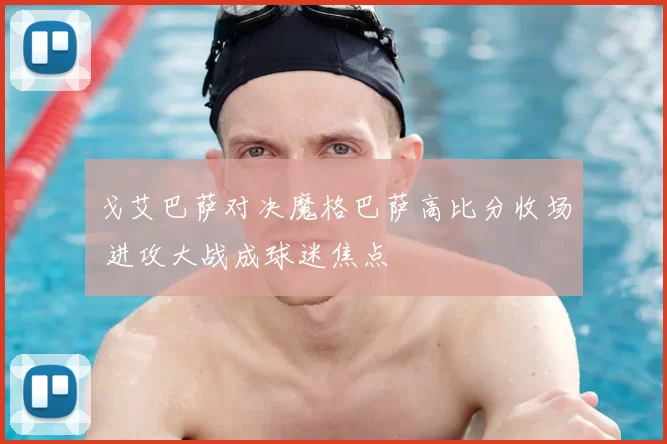 戈艾巴萨对决魔格巴萨高比分收场 进攻大战成球迷焦点