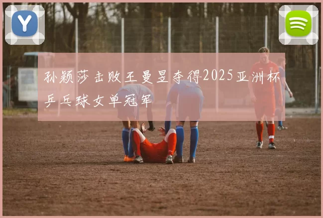 孙颖莎击败王曼昱夺得2025亚洲杯乒乓球女单冠军