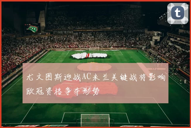 尤文图斯迎战AC米兰关键战将影响欧冠资格争夺形势
