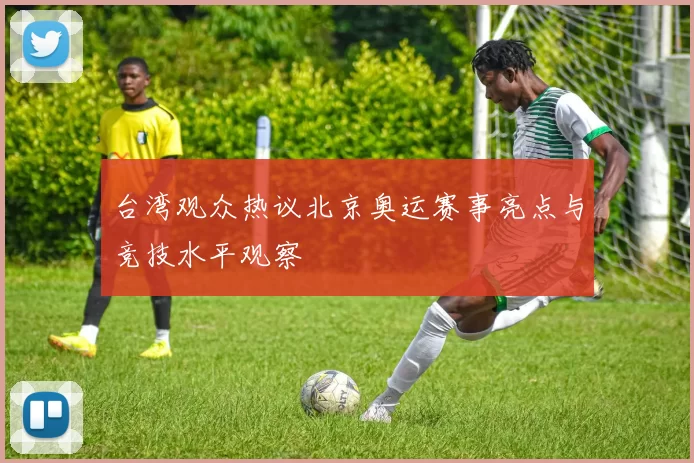台湾观众热议北京奥运赛事亮点与竞技水平观察