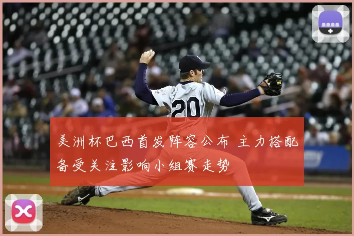 美洲杯巴西首发阵容公布 主力搭配备受关注影响小组赛走势