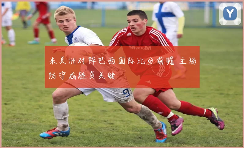 米美洲对阵巴西国际比分前瞻 主场防守成胜负关键