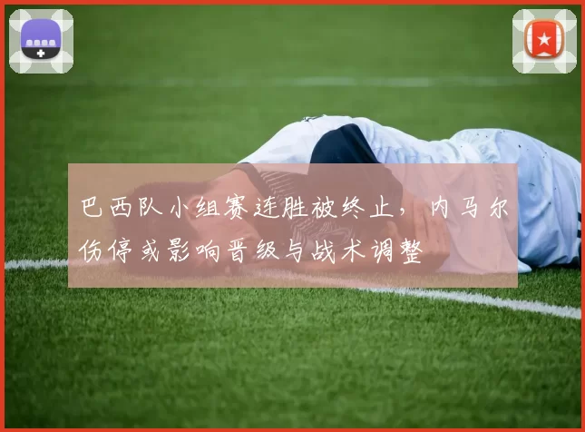 巴西队小组赛连胜被终止,内马尔伤停或影响晋级与战术调整