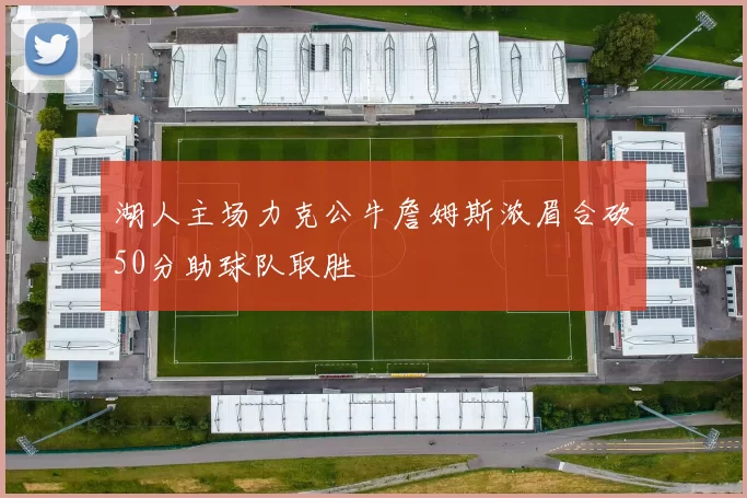 湖人主场力克公牛詹姆斯浓眉合砍50分助球队取胜