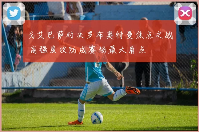 戈艾巴萨对决罗布奥特曼焦点之战 高强度攻防成赛场最大看点