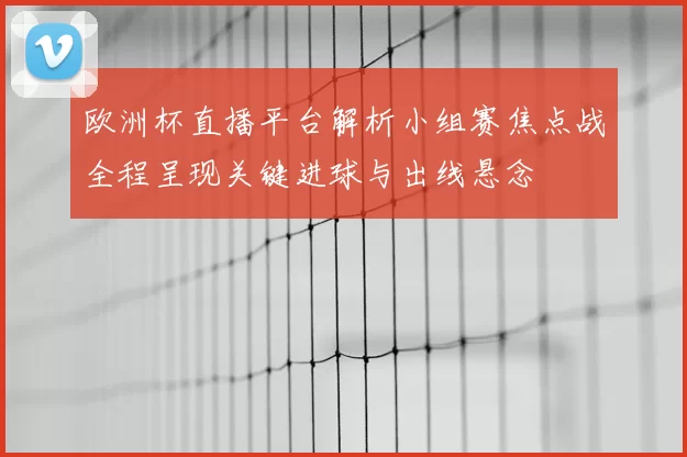 欧洲杯直播平台解析小组赛焦点战全程呈现关键进球与出线悬念