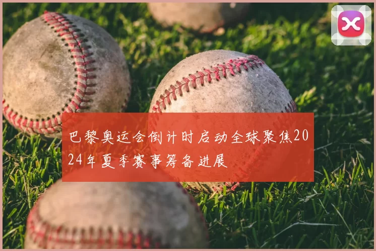 巴黎奥运会倒计时启动全球聚焦2024年夏季赛事筹备进展