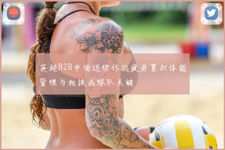 英超B2B中场连续作战疲劳累积体能管理与轮换成球队关键