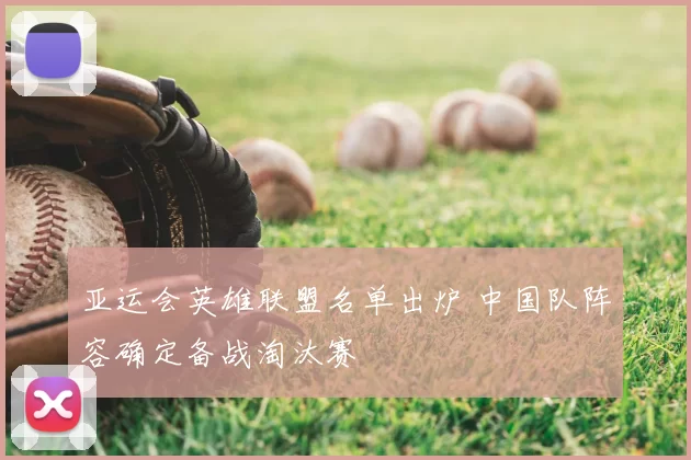 亚运会英雄联盟名单出炉 中国队阵容确定备战淘汰赛