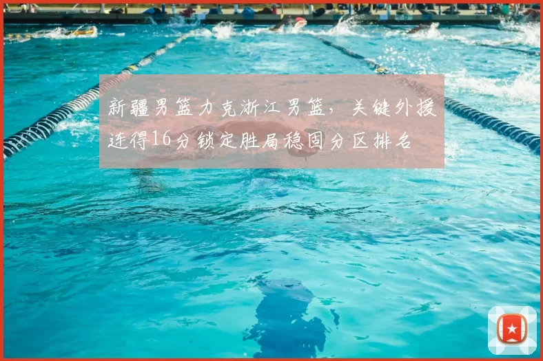 新疆男篮力克浙江男篮，关键外援连得16分锁定胜局稳固分区排名