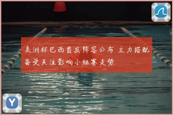 美洲杯巴西首发阵容公布 主力搭配备受关注影响小组赛走势