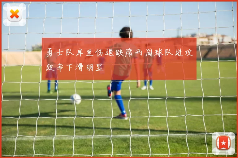 勇士队库里伤退缺席两周球队进攻效率下滑明显