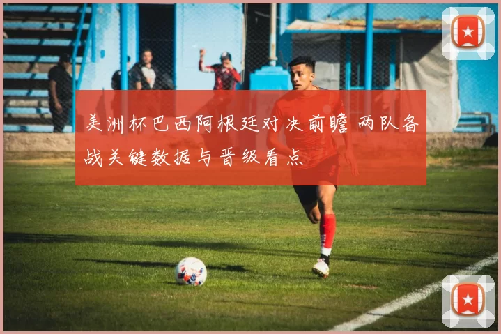美洲杯巴西阿根廷对决前瞻 两队备战关键数据与晋级看点