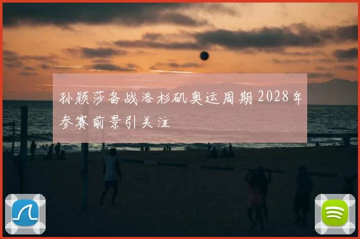 孙颖莎备战洛杉矶奥运周期 2028年参赛前景引关注