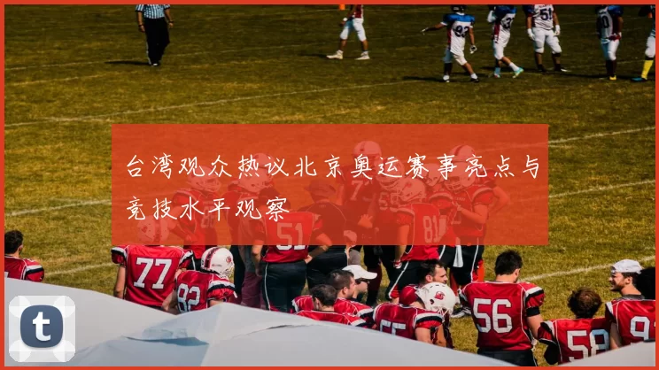 台湾观众热议北京奥运赛事亮点与竞技水平观察