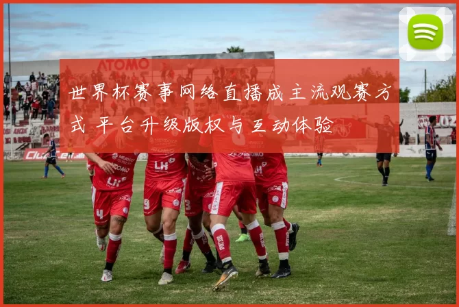 世界杯赛事网络直播成主流观赛方式 平台升级版权与互动体验