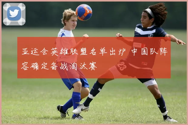 亚运会英雄联盟名单出炉 中国队阵容确定备战淘汰赛