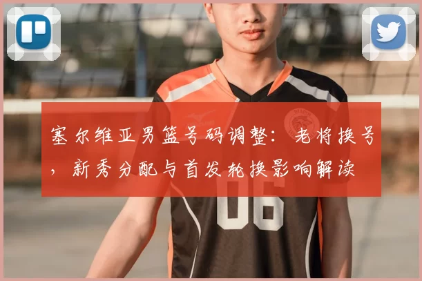 塞尔维亚男篮号码调整：老将换号，新秀分配与首发轮换影响解读