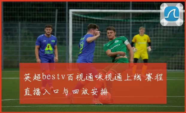 英超bestv百视通咪视通上线 赛程直播入口与回放安排