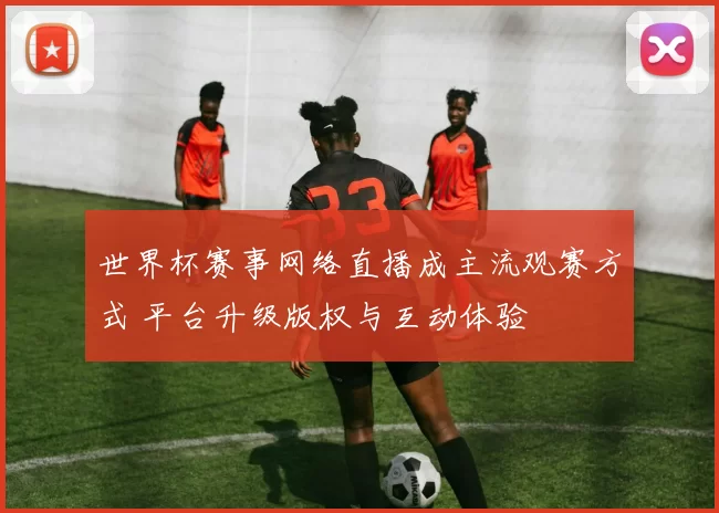 世界杯赛事网络直播成主流观赛方式 平台升级版权与互动体验