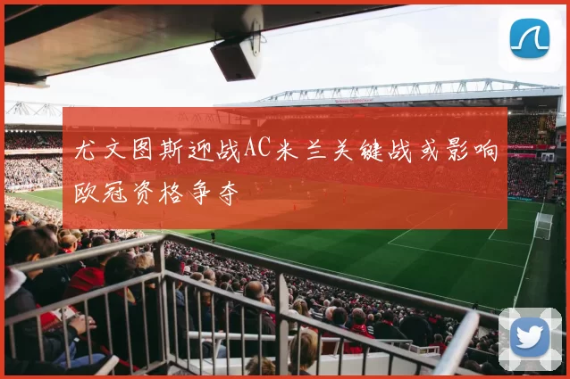 尤文图斯迎战AC米兰关键战或影响欧冠资格争夺