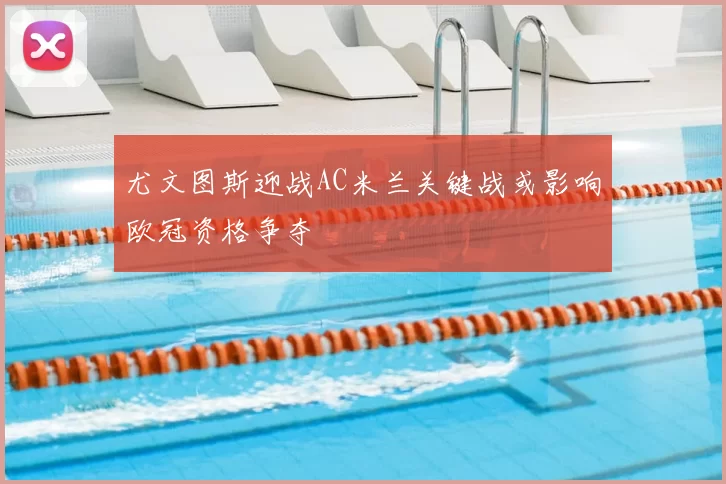 尤文图斯迎战AC米兰关键战或影响欧冠资格争夺