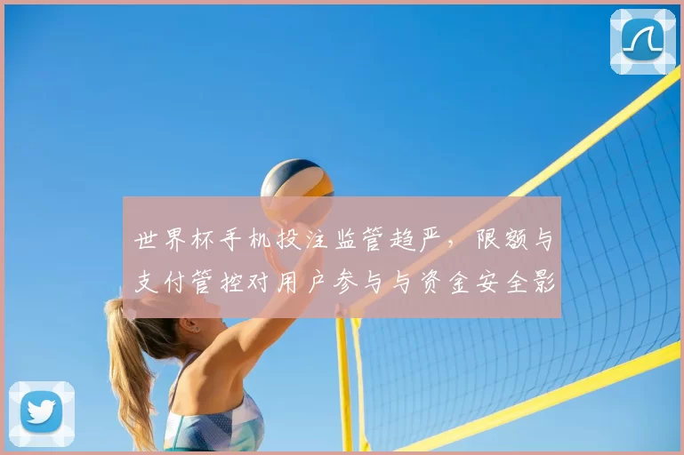 世界杯手机投注监管趋严，限额与支付管控对用户参与与资金安全影响分析