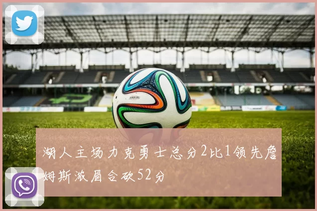 湖人主场力克勇士总分2比1领先詹姆斯浓眉合砍52分