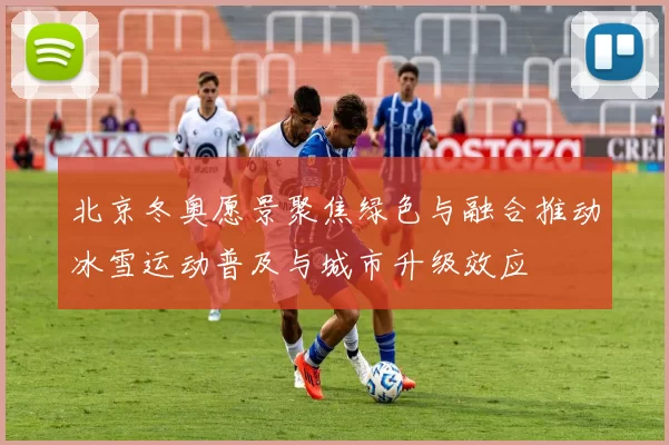 北京冬奥愿景聚焦绿色与融合推动冰雪运动普及与城市升级效应
