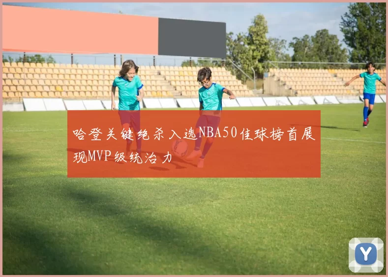 哈登关键绝杀入选NBA50佳球榜首展现MVP级统治力