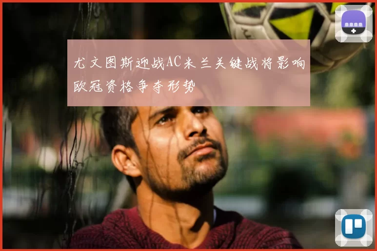 尤文图斯迎战AC米兰关键战将影响欧冠资格争夺形势