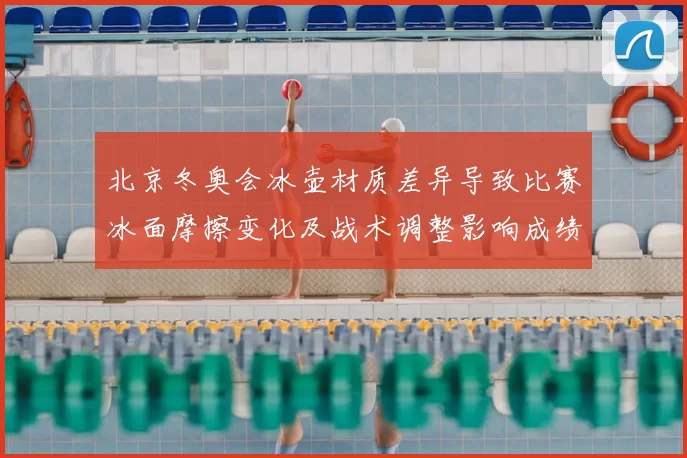 北京冬奥会冰壶材质差异导致比赛冰面摩擦变化及战术调整影响成绩