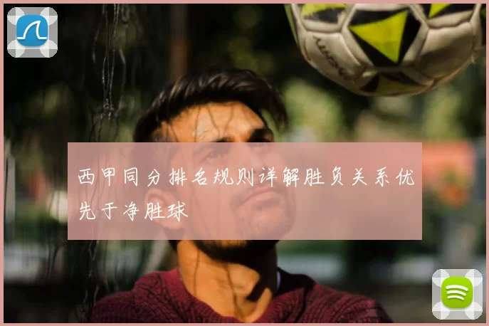 西甲同分排名规则详解胜负关系优先于净胜球