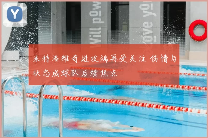 米特洛维奇进攻端再受关注 伤情与状态成球队后续焦点