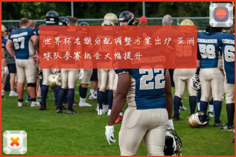 世界杯名额分配调整方案出炉 亚洲球队参赛机会大幅提升