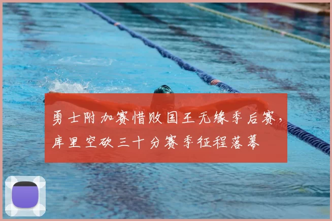 勇士附加赛惜败国王无缘季后赛,库里空砍三十分赛季征程落幕