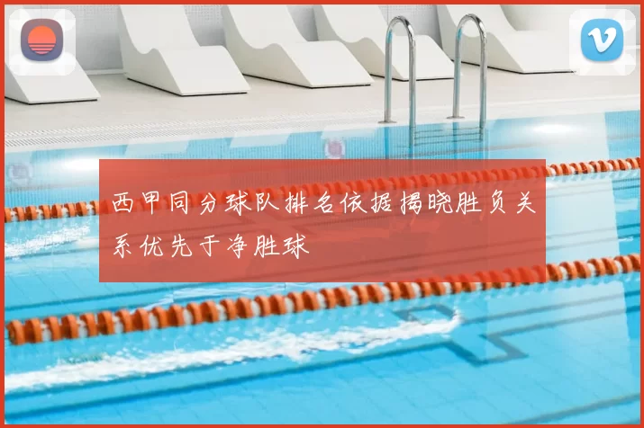 西甲同分球队排名依据揭晓胜负关系优先于净胜球