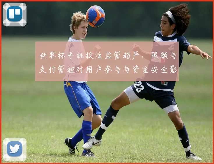 世界杯手机投注监管趋严，限额与支付管控对用户参与与资金安全影响分析
