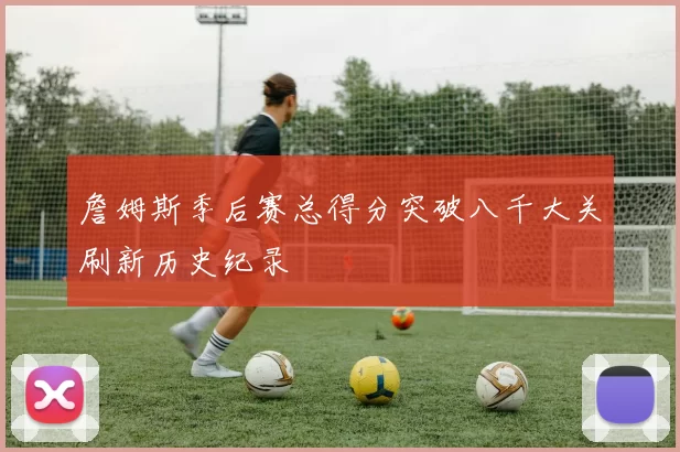 詹姆斯季后赛总得分突破八千大关刷新历史纪录